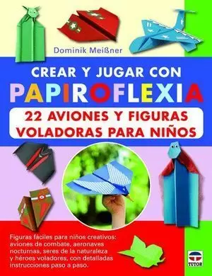 CREAR Y JUGAR CON PAPIROFLEXIA. 22 AVIONES Y FIGURAS VOLADORAS PARA NIÑOS